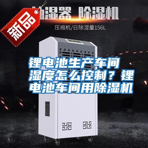 鋰電池生產(chǎn)車(chē)間濕度怎么控制？鋰電池車(chē)間用除濕機(jī)
