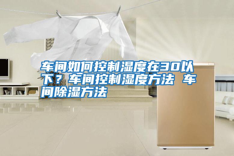 車間如何控制濕度在30以下？車間控制濕度方法 車間除濕方法