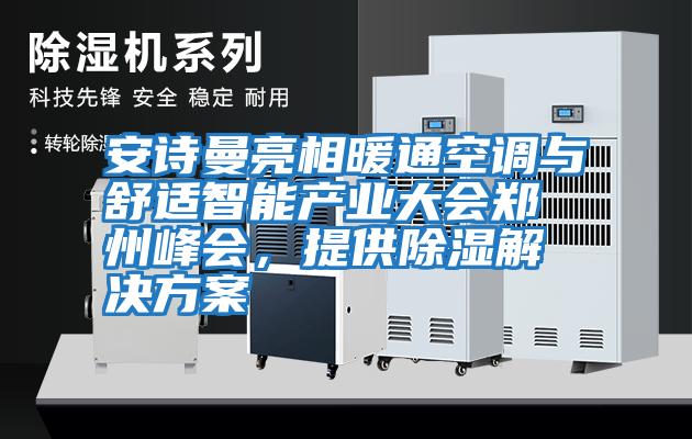 安詩曼亮相暖通空調(diào)與舒適智能產(chǎn)業(yè)大會(huì)鄭州峰會(huì)，提供除濕解決方案