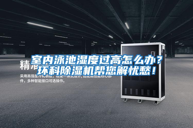 室內(nèi)泳池濕度過高怎么辦？環(huán)科除濕機(jī)幫您解憂愁！