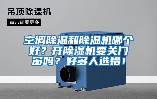 空調(diào)除濕和除濕機(jī)哪個(gè)好？開(kāi)除濕機(jī)要關(guān)門(mén)窗嗎？好多人選錯(cuò)！