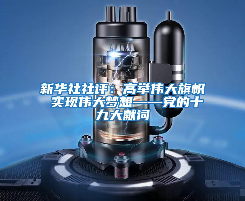 新華社社評(píng):高舉偉大旗幟 實(shí)現(xiàn)偉大夢(mèng)想——黨的十九大獻(xiàn)詞