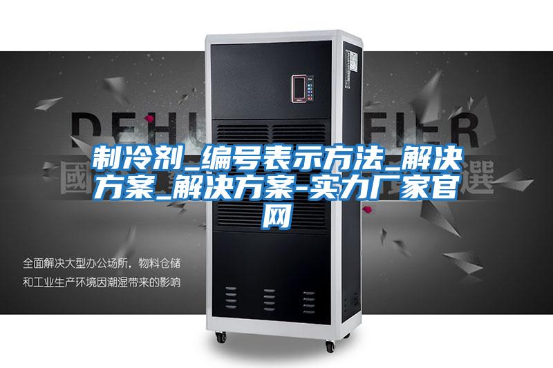 制冷劑_編號(hào)表示方法_解決方案_解決方案-實(shí)力廠家官網(wǎng)