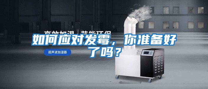 如何應(yīng)對(duì)發(fā)霉，你準(zhǔn)備好了嗎？