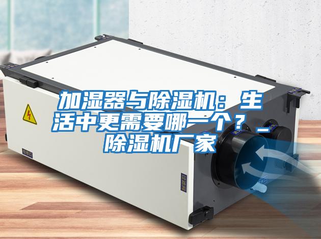 加濕器與除濕機：生活中更需要哪一個？_除濕機廠家