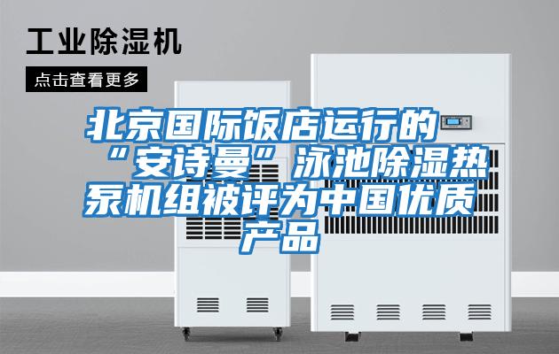 北京國際飯店運行的“安詩曼”泳池除濕熱泵機(jī)組被評為中國優(yōu)質(zhì)產(chǎn)品