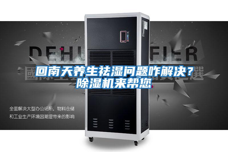 回南天養(yǎng)生祛濕問題咋解決？除濕機來幫您