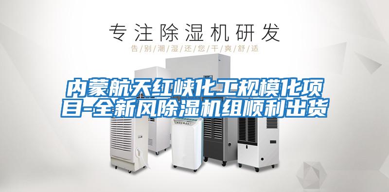 內(nèi)蒙航天紅峽化工規(guī)?；椖?全新風除濕機組順利出貨