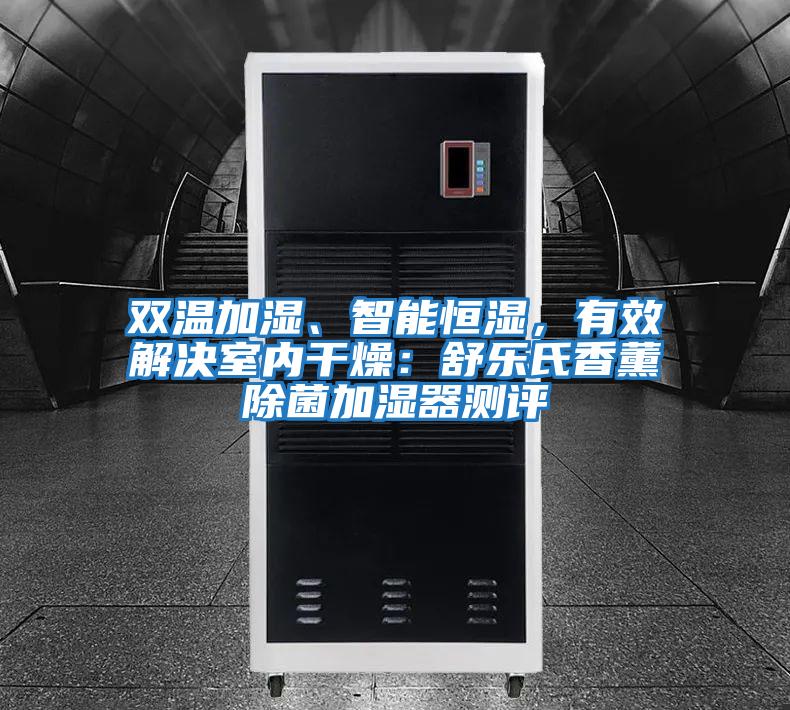 雙溫加濕、智能恒濕,有效解決室內干燥:舒樂氏香薰除菌加濕器測評