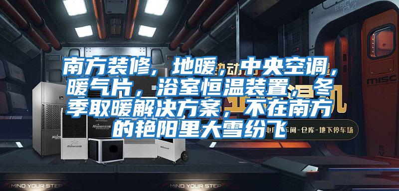 南方裝修, 地暖，中央空調(diào)，暖氣片，浴室恒溫裝置，冬季取暖解決方案，不在南方的艷陽里大雪紛飛