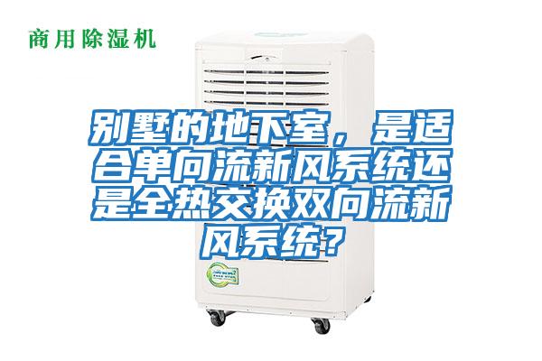 別墅的地下室，是適合單向流新風系統還是全熱交換雙向流新風系統？