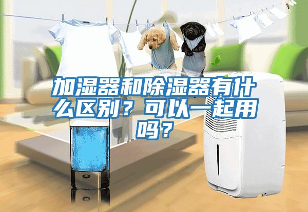 加濕器和除濕器有什么區(qū)別？可以一起用嗎？