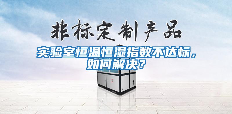 實(shí)驗(yàn)室恒溫恒濕指數(shù)不達(dá)標(biāo)，如何解決？