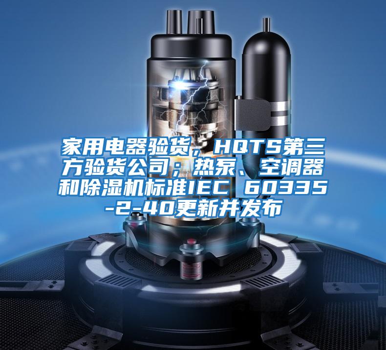 家用電器驗貨，HQTS第三方驗貨公司；熱泵、空調(diào)器和除濕機(jī)標(biāo)準(zhǔn)IEC 60335-2-40更新并發(fā)布