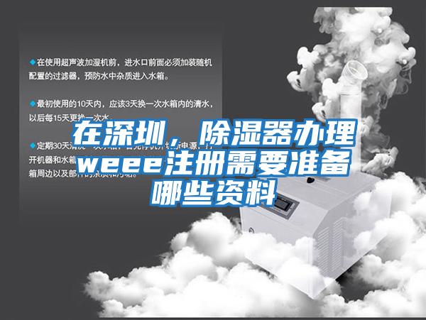 在深圳,除濕器辦理weee注冊需要準備哪些資料