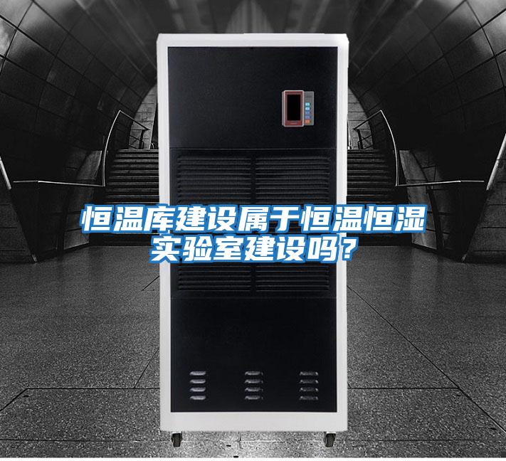 恒溫庫建設屬于恒溫恒濕實驗室建設嗎?