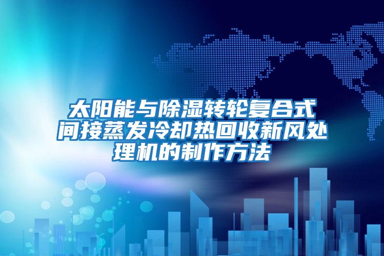 太陽能與除濕轉輪復合式間接蒸發冷卻熱回收新風處理機的制作方法