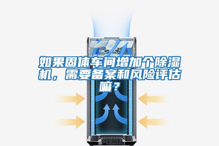 如果固體車間增加個除濕機，需要備案和風(fēng)險評估嘛？