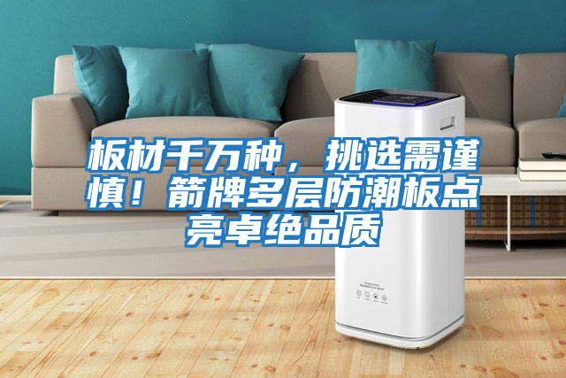 板材千萬種，挑選需謹慎！箭牌多層防潮板點亮卓絕品質