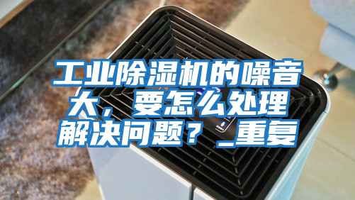 工業(yè)除濕機(jī)的噪音大，要怎么處理解決問(wèn)題？_重復(fù)