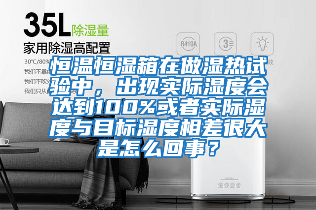 恒溫恒濕箱在做濕熱試驗(yàn)中，出現(xiàn)實(shí)際濕度會(huì)達(dá)到100%或者實(shí)際濕度與目標(biāo)濕度相差很大是怎么回事？