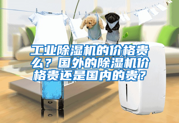 工業除濕機的價格貴么？國外的除濕機價格貴還是國內的貴？