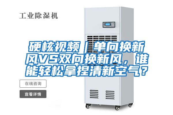 硬核視頻｜單向換新風(fēng)VS雙向換新風(fēng)，誰能輕松拿捏清新空氣？