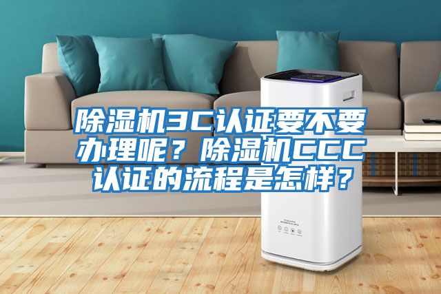 除濕機3C認證要不要辦理呢？除濕機CCC認證的流程是怎樣？