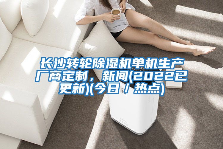 長(zhǎng)沙轉(zhuǎn)輪除濕機(jī)單機(jī)生產(chǎn)廠商定制，新聞(2022已更新)(今日／熱點(diǎn))