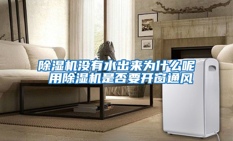 除濕機沒有水出來為什么呢 用除濕機是否要開窗通風