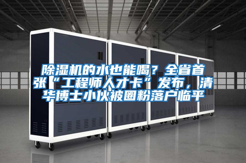 除濕機(jī)的水也能喝？全省首張“工程師人才卡”發(fā)布，清華博士小伙被圈粉落戶(hù)臨平